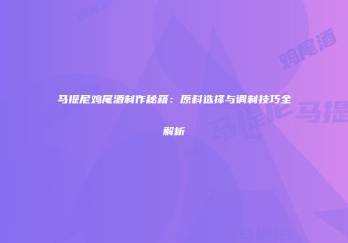 马提尼鸡尾酒制作秘籍：原料选择与调制技巧全解析