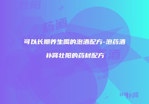 可以长期养生喝的泡酒配方-泡药酒补肾壮阳的药材配方