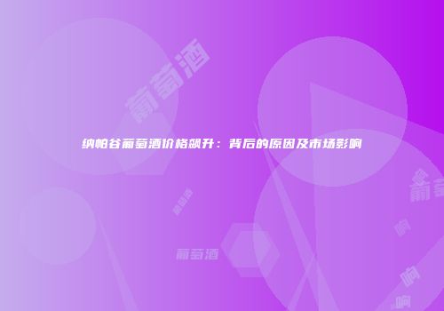 纳帕谷葡萄酒价格飙升：背后的原因及市场影响