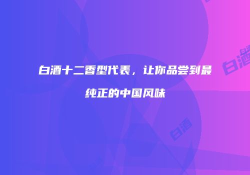 白酒十二香型代表，让你品尝到最纯正的中国风味