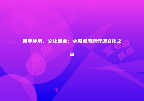 百年传承，文化瑰宝：中原老酒商行酒文化之旅