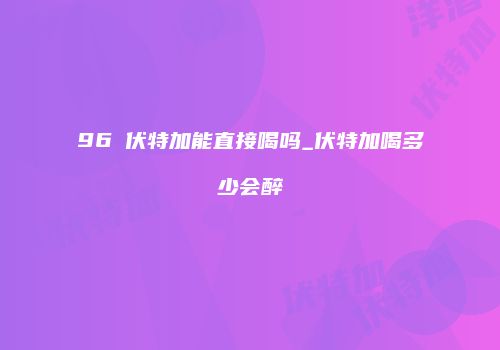 96℃伏特加能直接喝吗_伏特加喝多少会醉