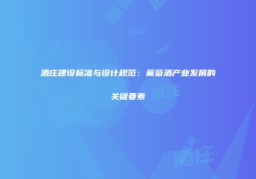 酒庄建设标准与设计规范：葡萄酒产业发展的关键要素