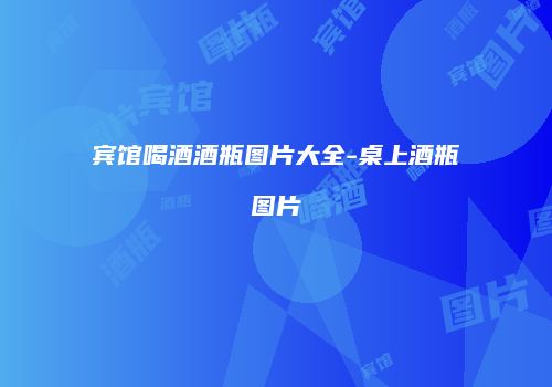 宾馆喝酒酒瓶图片大全-桌上酒瓶图片