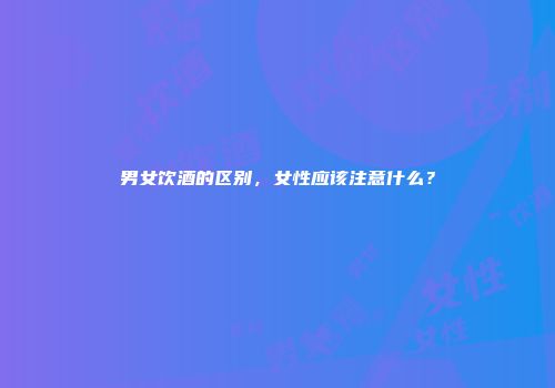 男女饮酒的区别，女性应该注意什么？