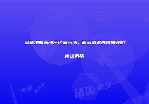 品味法国南部产区葡萄酒，葡萄酒巡展带你领略南法风情