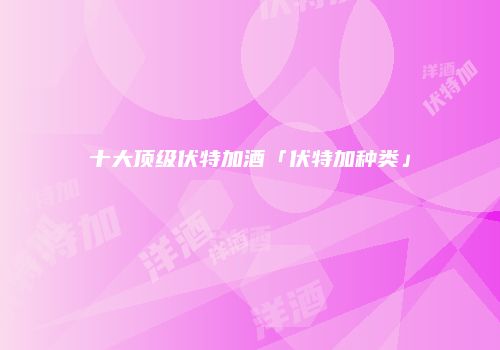 十大顶级伏特加酒「伏特加种类」