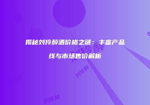 揭秘刘伶醉酒价格之谜：丰富产品线与市场售价解析