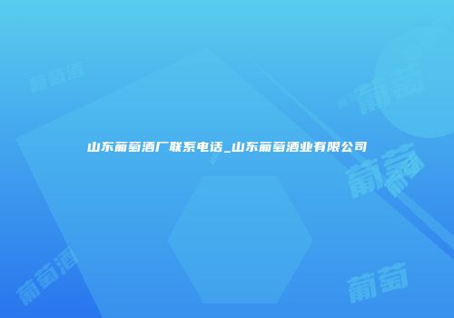 山东葡萄酒厂联系电话_山东葡萄酒业有限公司