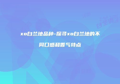 xo白兰地品种-探寻xo白兰地的不同口感和香气特点