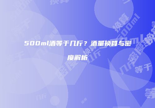500ml酒等于几斤？酒量换算与密度解析