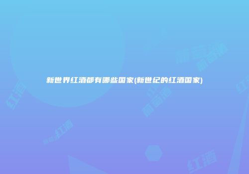 新世界红酒都有哪些国家(新世纪的红酒国家)