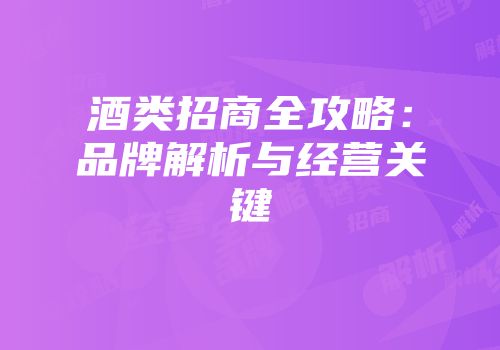 酒类招商全攻略：品牌解析与经营关键
