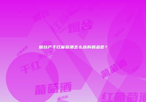 烟台产干红葡萄酒怎么选购和品尝？