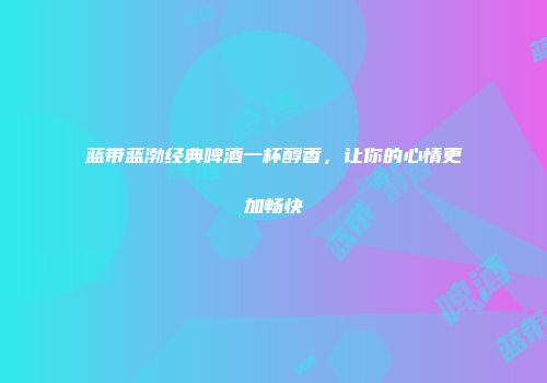 蓝带蓝渤经典啤酒一杯醇香，让你的心情更加畅快