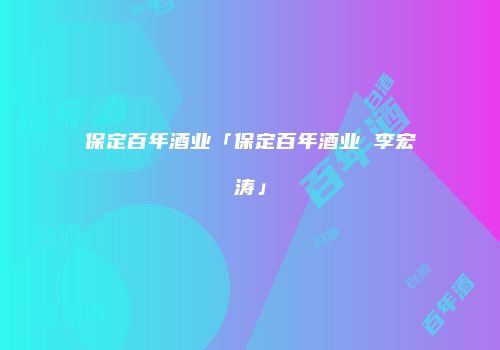 保定百年酒业「保定百年酒业 李宏涛」