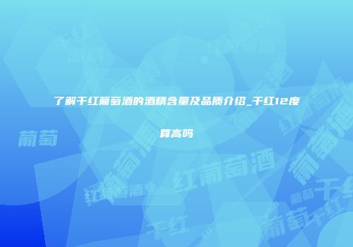 了解干红葡萄酒的酒精含量及品质介绍_干红12度算高吗
