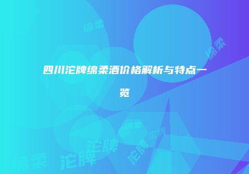 四川沱牌绵柔酒价格解析与特点一览