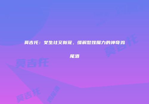 莫吉托：女生社交新宠，缓解愁嫁魔力的神奇鸡尾酒
