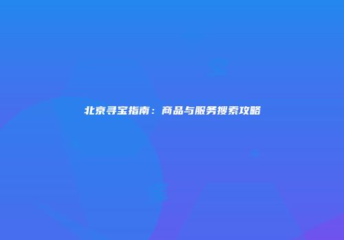 北京寻宝指南：商品与服务搜索攻略