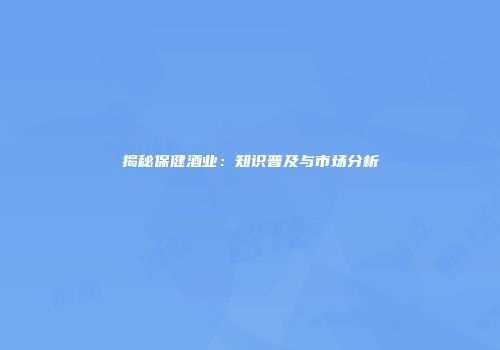 揭秘保健酒业：知识普及与市场分析