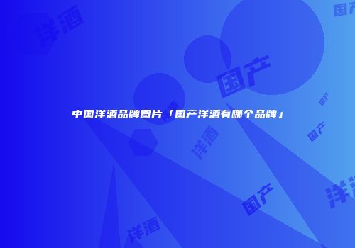 中国洋酒品牌图片「国产洋酒有哪个品牌」