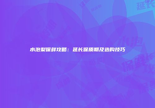 水泡梨保鲜攻略：延长保质期及选购技巧