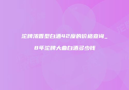 沱牌浓香型白酒42度的价格查询_8年沱牌大曲白酒多少钱