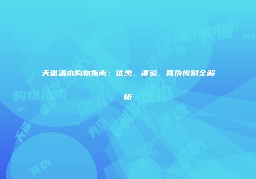 天猫酒水购物指南：优惠、渠道、真伪辨别全解析