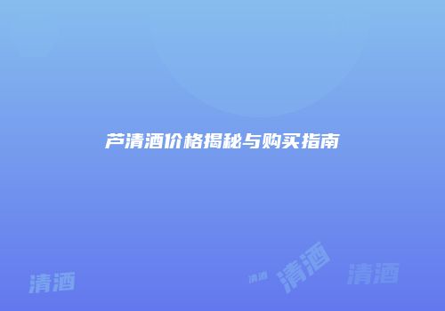 芦清酒价格揭秘与购买指南