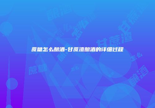 蔗糖怎么酿酒-甘蔗渣酿酒的详细过程