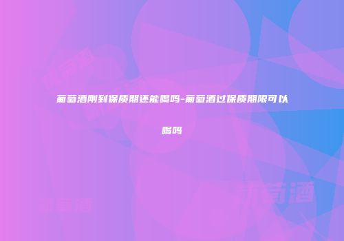 葡萄酒刚到保质期还能喝吗-葡萄酒过保质期限可以喝吗