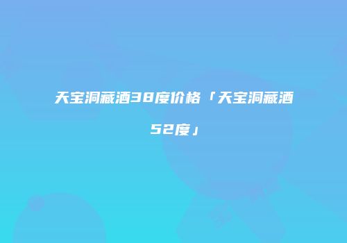 天宝洞藏酒38度价格「天宝洞藏酒52度」