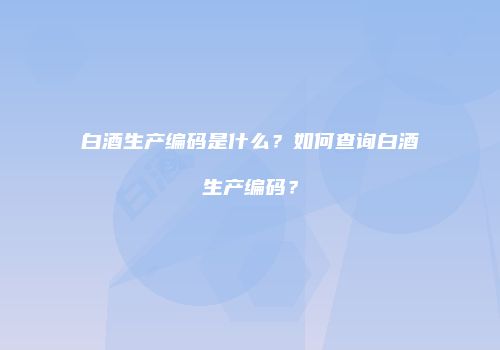 白酒生产编码是什么？如何查询白酒生产编码？