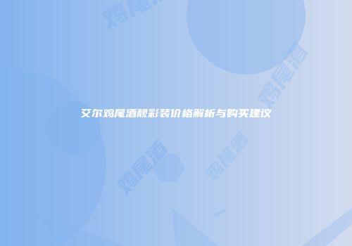 艾尔鸡尾酒靓彩装价格解析与购买建议