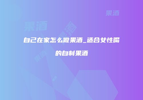 自己在家怎么做果酒_适合女性喝的自制果酒