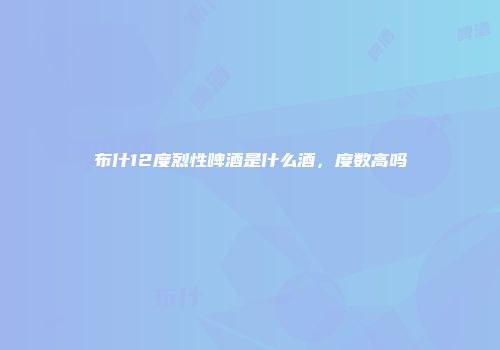 布什12度烈性啤酒是什么酒，度数高吗