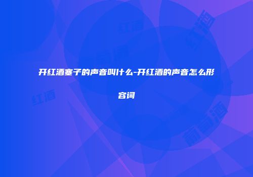 开红酒塞子的声音叫什么-开红酒的声音怎么形容词