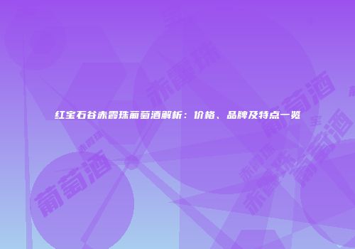 红宝石谷赤霞珠葡萄酒解析：价格、品牌及特点一览
