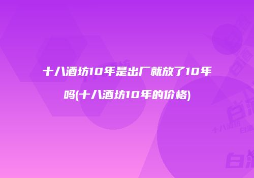 十八酒坊10年是出厂就放了10年吗(十八酒坊10年的价格)