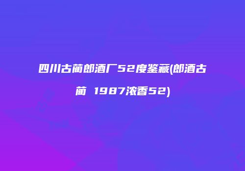 四川古蔺郎酒厂52度鉴藏(郎酒古蔺 1987浓香52)