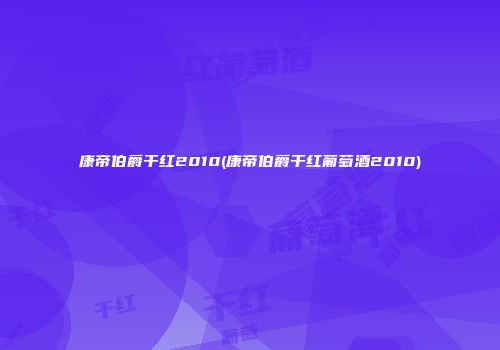 康帝伯爵干红2010(康帝伯爵干红葡萄酒2010)