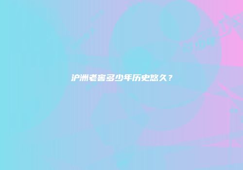 沪洲老窖多少年历史悠久？