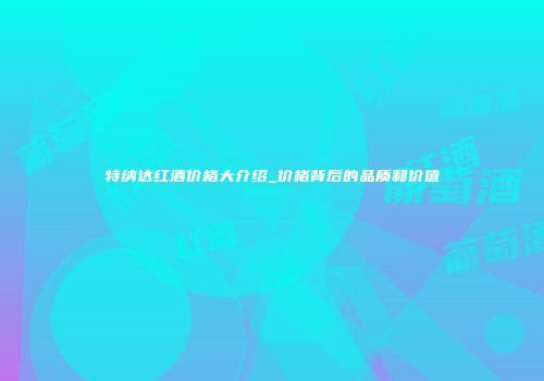 特纳达红酒价格大介绍_价格背后的品质和价值