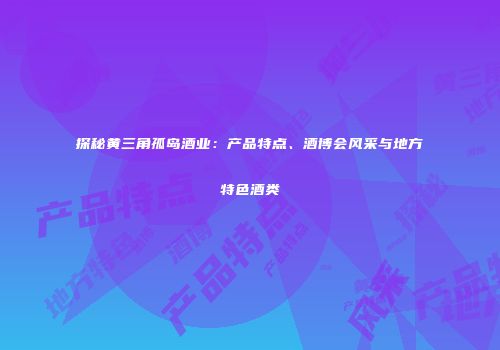 探秘黄三角孤岛酒业：产品特点、酒博会风采与地方特色酒类