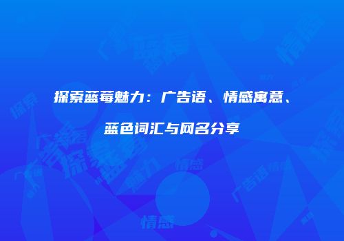 探索蓝莓魅力：广告语、情感寓意、蓝色词汇与网名分享