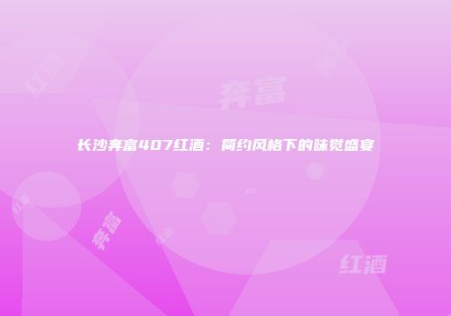 长沙奔富407红酒：简约风格下的味觉盛宴