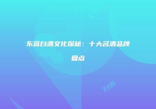 东营白酒文化探秘：十大名酒品牌盘点