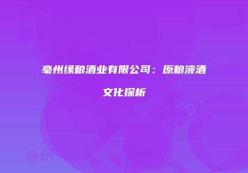 亳州缘粮酒业有限公司：原粮液酒文化探析
