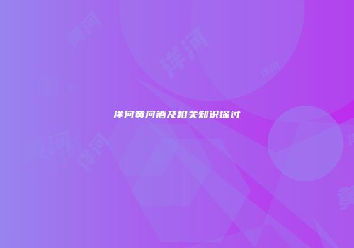 洋河黄河酒及相关知识探讨